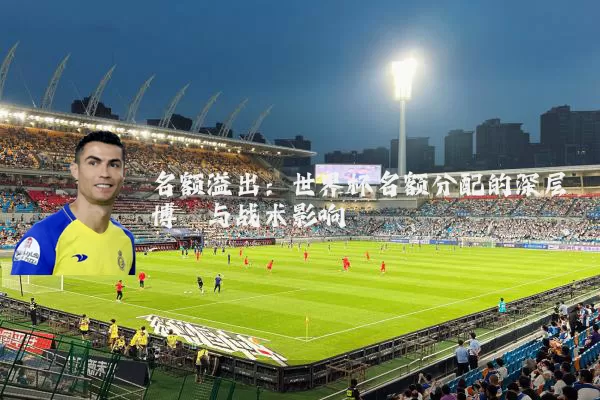 名额溢出：世界杯名额分配的深层博弈与战术影响