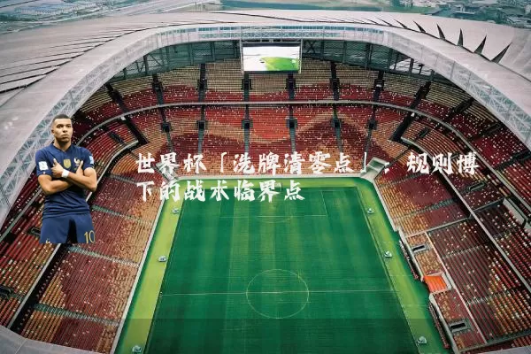 世界杯「洗牌清零点」：规则博弈下的战术临界点