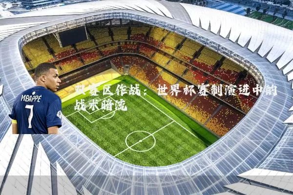 双赛区作战:世界杯赛制演进中的战术暗流
