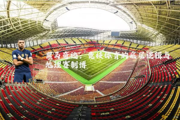 黑马奇迹:竞技体育的底层逻辑与地理赛制博弈
