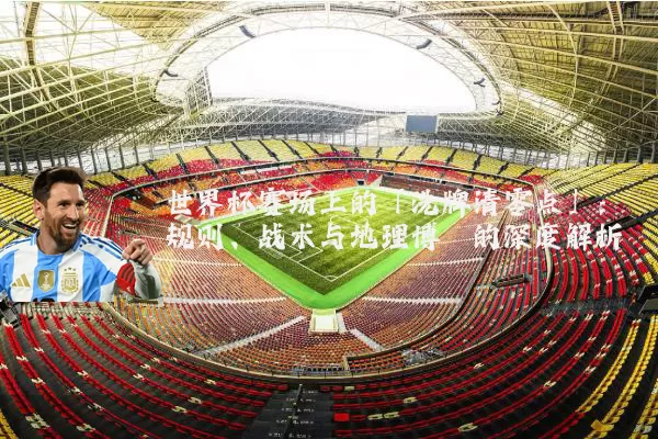 世界杯赛场上的「洗牌清零点」：规则、战术与地理博弈的深度解析