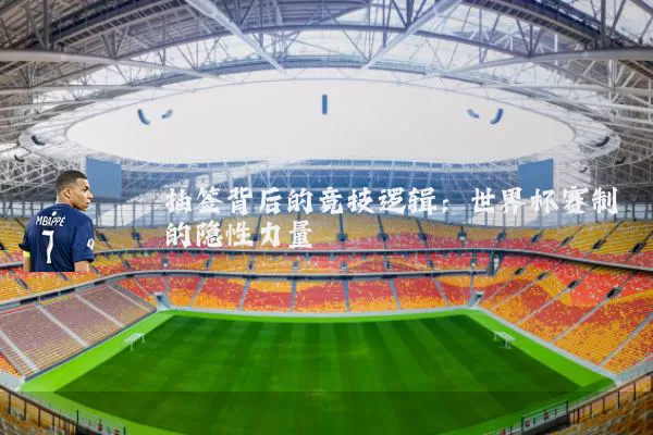 抽签背后的竞技逻辑:世界杯赛制的隐性力量