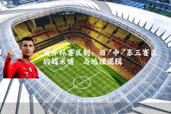 世界杯赛区制:西/中/东三赛区的战术博弈与地理逻辑