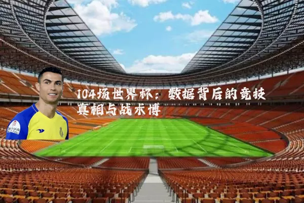 104场世界杯:数据背后的竞技真相与战术博弈