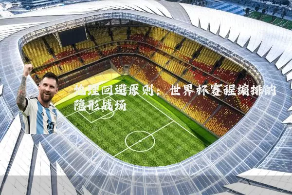 地理回避原则：世界杯赛程编排的隐形战场