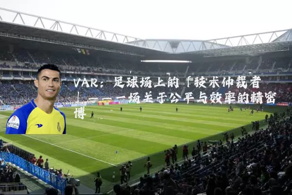 VAR：足球场上的「技术仲裁者」——一场关于公平与效率的精密博弈