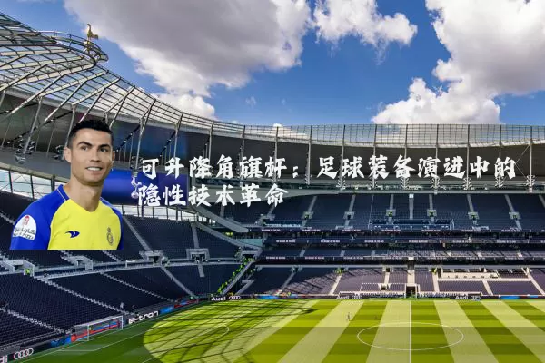 可升降角旗杆：足球装备演进中的隐性技术革命