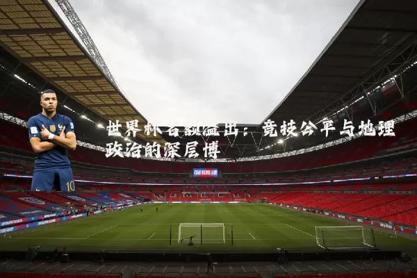 世界杯名额溢出:竞技公平与地理政治的深层博弈