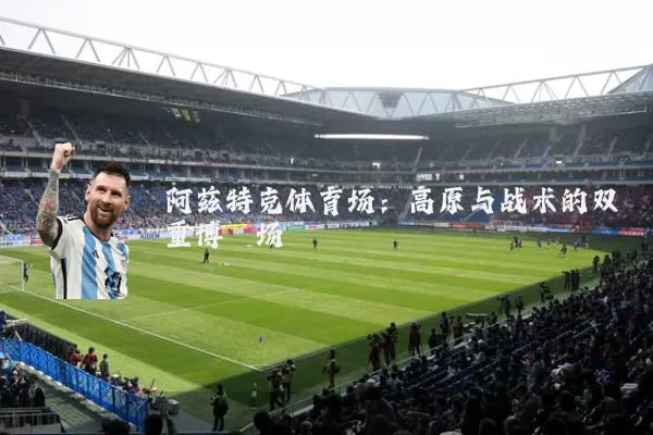 阿兹特克体育场：高原与战术的双重博弈场