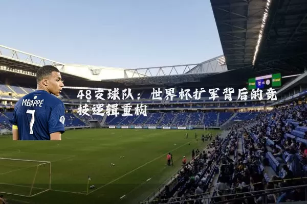 48支球队：世界杯扩军背后的竞技逻辑重构