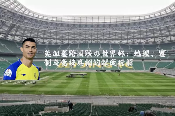 美加墨跨国联办世界杯：地理、赛制与竞技真相的深度拆解